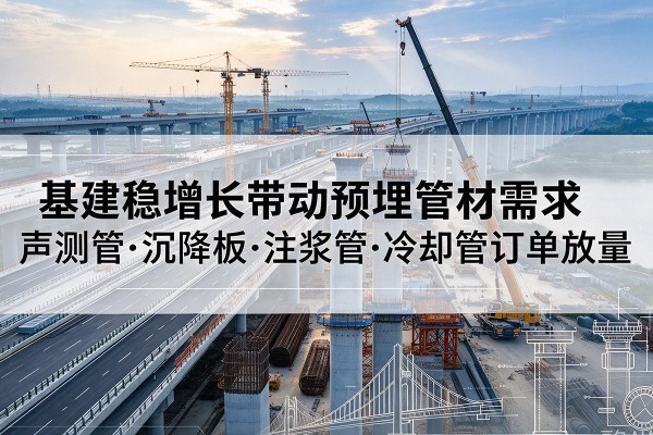 南宫基建稳增长带动预埋监测管材需求，声测管、沉降板、注浆管订单持续放量