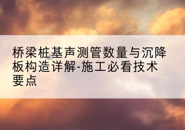 南宫桩基需要预埋几根声测管？-桥梁桩基声测管数量与沉降板构造详解-施工必看技术要点