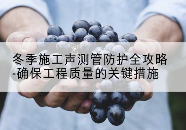 南宫冬季施工声测管有哪些防护要点？-冬季施工声测管防护全攻略-确保工程质量的关键措施