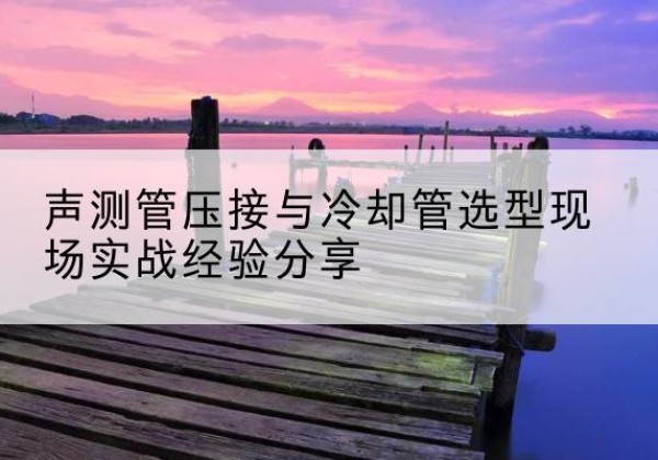 南宫钳压式声测管如何压接才合格？-声测管压接与冷却管选型现场实战经验分享